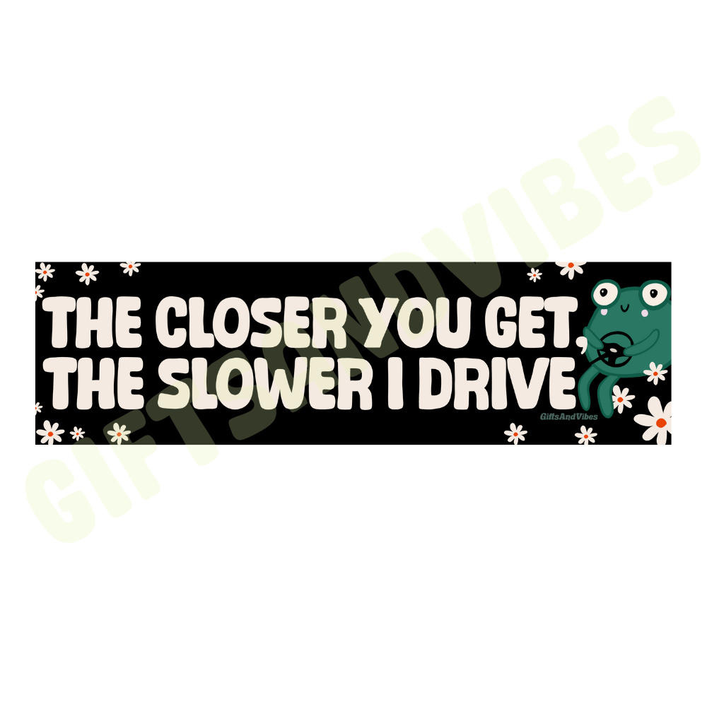 The Closer You Get, The Slower I Drive -  Bumper Sticker