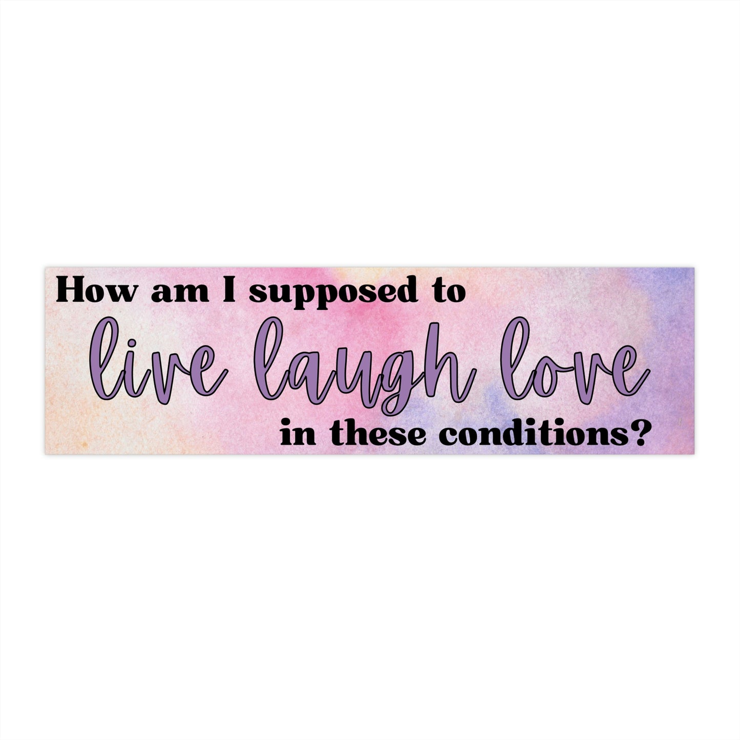 How Am I Supposed to Live Laugh Love In These Conditions - Bumper Sticker